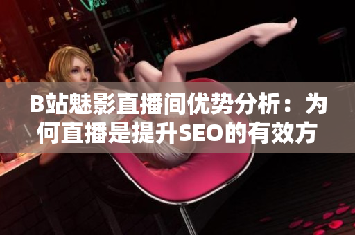 B站魅影直播间优势分析：为何直播是提升SEO的有效方法？