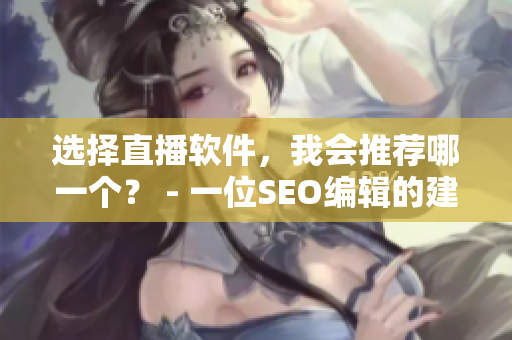 选择直播软件，我会推荐哪一个？ - 一位SEO编辑的建议
