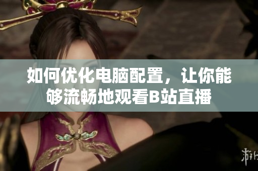 如何优化电脑配置，让你能够流畅地观看B站直播