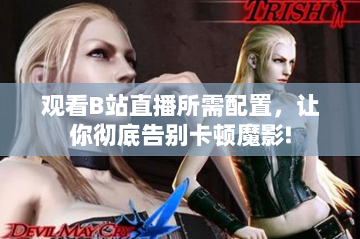 观看B站直播所需配置，让你彻底告别卡顿魔影!