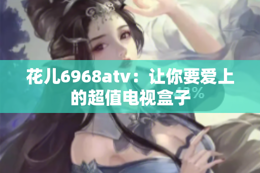 花儿6968atv：让你要爱上的超值电视盒子