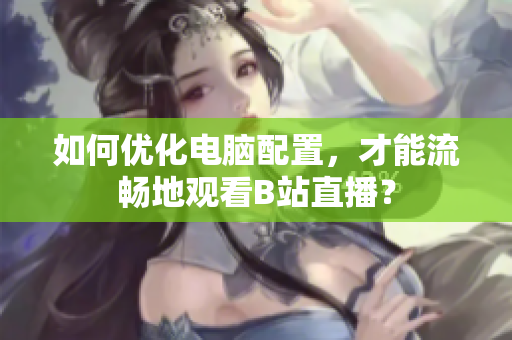 如何优化电脑配置，才能流畅地观看B站直播？