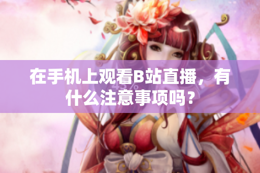 在手机上观看B站直播，有什么注意事项吗？