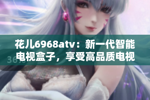 花儿6968atv：新一代智能电视盒子，享受高品质电视娱乐