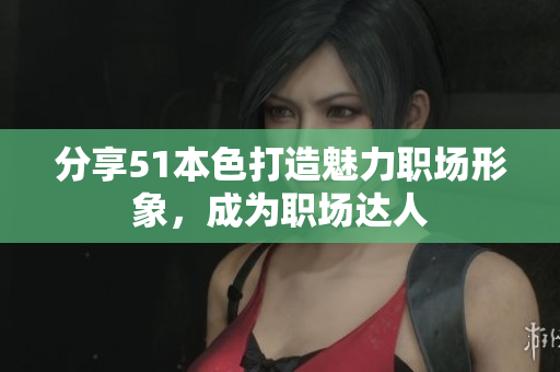 分享51本色打造魅力职场形象，成为职场达人