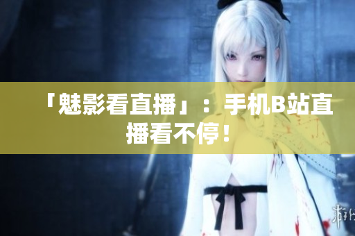 「魅影看直播」：手机B站直播看不停！