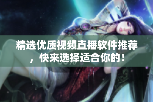 精选优质视频直播软件推荐，快来选择适合你的！