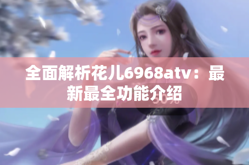 全面解析花儿6968atv：最新最全功能介绍