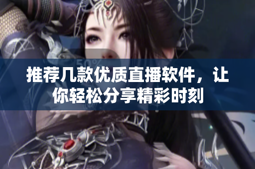 推荐几款优质直播软件，让你轻松分享精彩时刻