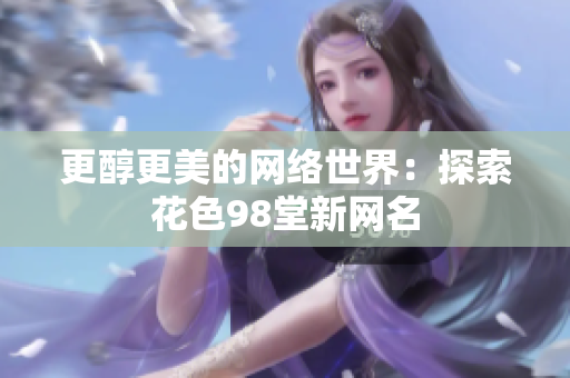 更醇更美的网络世界：探索花色98堂新网名