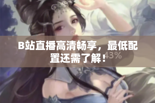 B站直播高清畅享，最低配置还需了解！