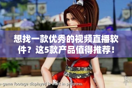 想找一款优秀的视频直播软件？这5款产品值得推荐！