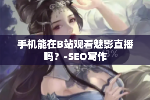 手机能在B站观看魅影直播吗？-SEO写作