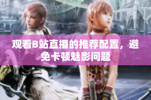 观看B站直播的推荐配置，避免卡顿魅影问题