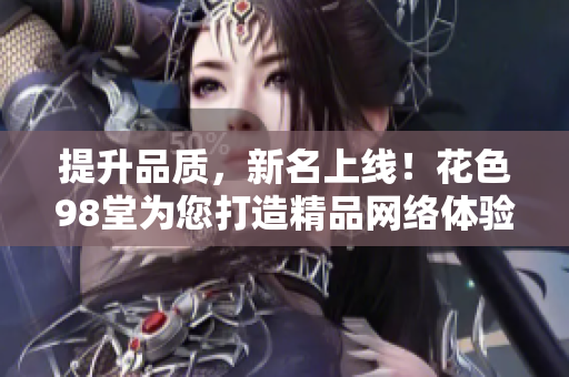 提升品质，新名上线！花色98堂为您打造精品网络体验