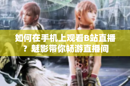 如何在手机上观看B站直播？魅影带你畅游直播间