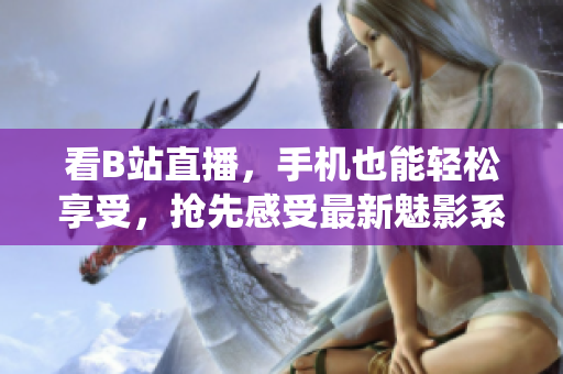 看B站直播，手机也能轻松享受，抢先感受最新魅影系统。
