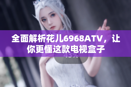 全面解析花儿6968ATV，让你更懂这款电视盒子