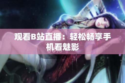 观看B站直播：轻松畅享手机看魅影