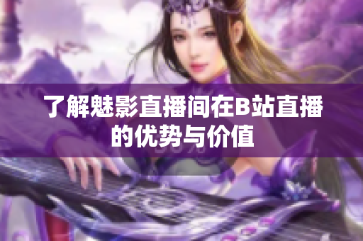 了解魅影直播间在B站直播的优势与价值