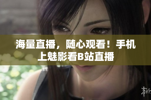 海量直播，随心观看！手机上魅影看B站直播