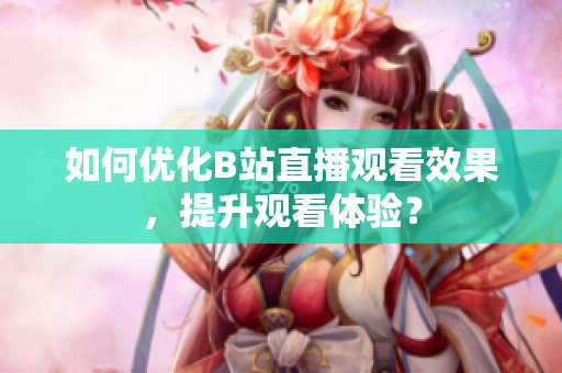 如何优化B站直播观看效果，提升观看体验？
