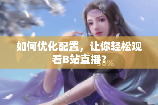 如何优化配置，让你轻松观看B站直播？