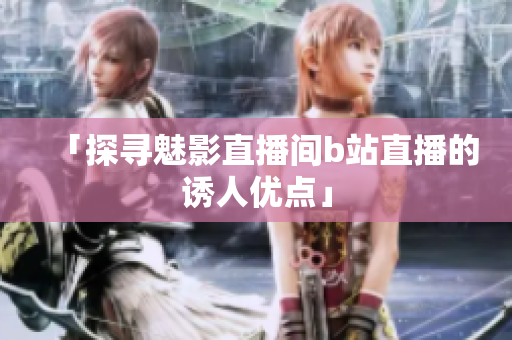 「探寻魅影直播间b站直播的诱人优点」