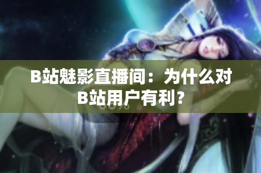 B站魅影直播间：为什么对B站用户有利？