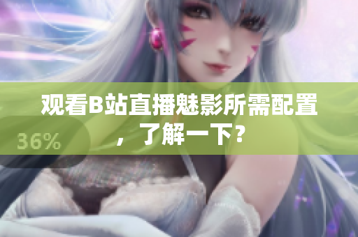 观看B站直播魅影所需配置，了解一下？
