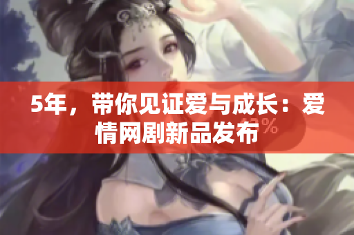 5年，带你见证爱与成长：爱情网剧新品发布