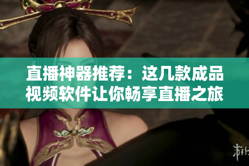 直播神器推荐：这几款成品视频软件让你畅享直播之旅