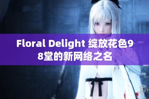 Floral Delight 绽放花色98堂的新网络之名