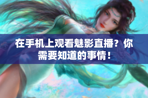 在手机上观看魅影直播？你需要知道的事情！
