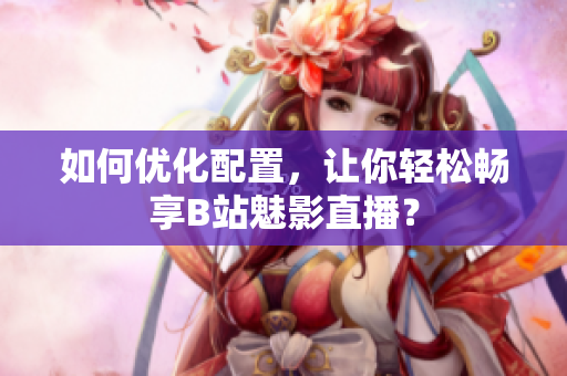 如何优化配置，让你轻松畅享B站魅影直播？