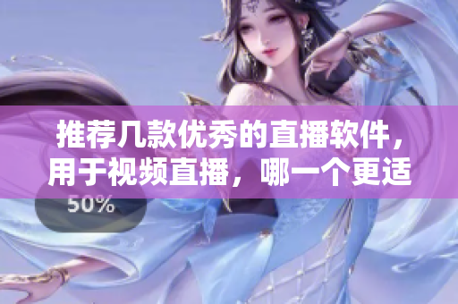 推荐几款优秀的直播软件，用于视频直播，哪一个更适合？