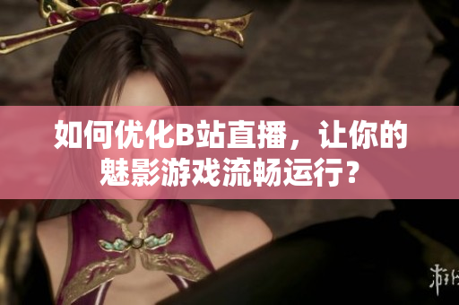 如何优化B站直播，让你的魅影游戏流畅运行？