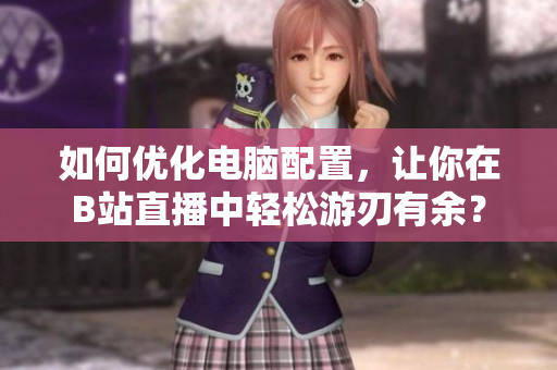 如何优化电脑配置，让你在B站直播中轻松游刃有余？