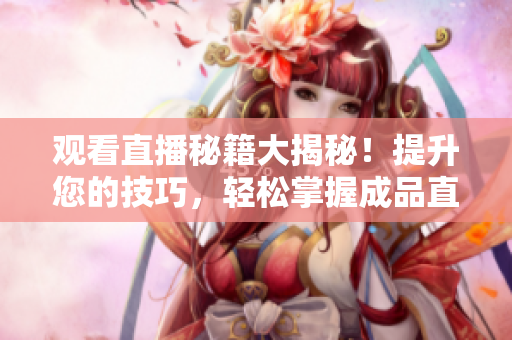 观看直播秘籍大揭秘！提升您的技巧，轻松掌握成品直播