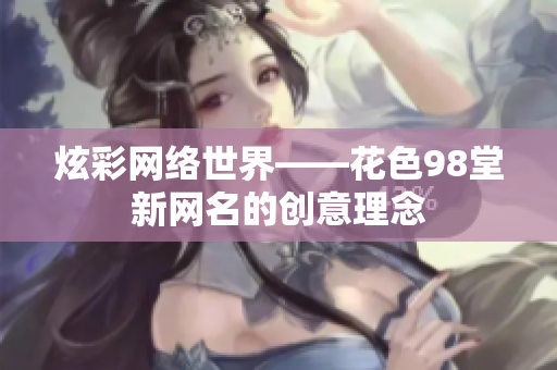 炫彩网络世界——花色98堂新网名的创意理念