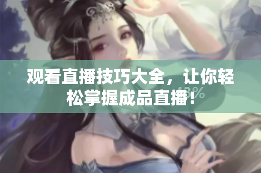 观看直播技巧大全，让你轻松掌握成品直播！