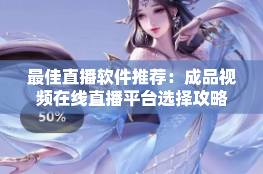 最佳直播软件推荐：成品视频在线直播平台选择攻略
