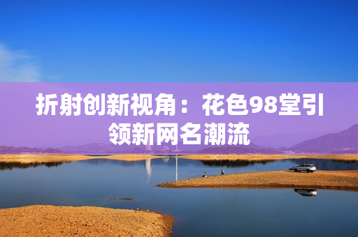 折射创新视角：花色98堂引领新网名潮流