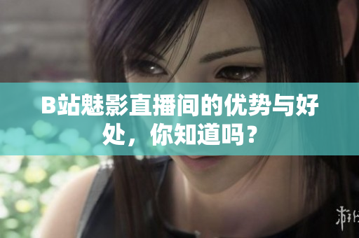 B站魅影直播间的优势与好处，你知道吗？