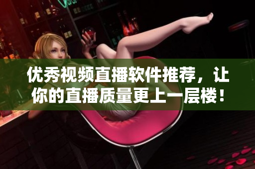 优秀视频直播软件推荐，让你的直播质量更上一层楼！