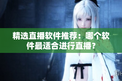 精选直播软件推荐：哪个软件最适合进行直播？