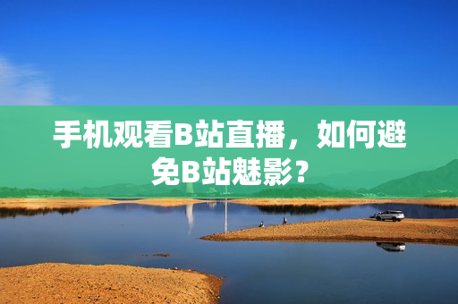 手机观看B站直播，如何避免B站魅影？