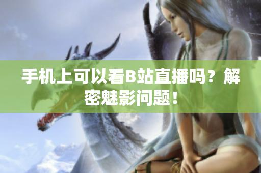手机上可以看B站直播吗？解密魅影问题！