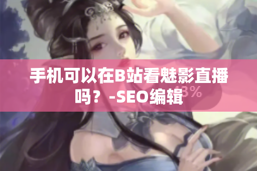 手机可以在B站看魅影直播吗？-SEO编辑