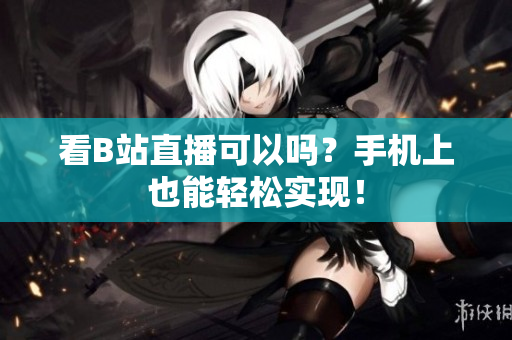 看B站直播可以吗？手机上也能轻松实现！